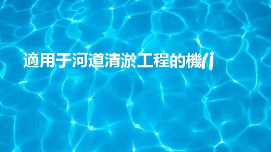 適用于河道清淤工程的機(jī)械清淤工程的關(guān)鍵技術(shù)與挑戰(zhàn)探究你了解嗎？